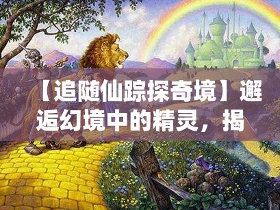 【追随仙踪探奇境】邂逅幻境中的精灵，揭秘仙子背后的奇幻故事会带来怎样的启示？